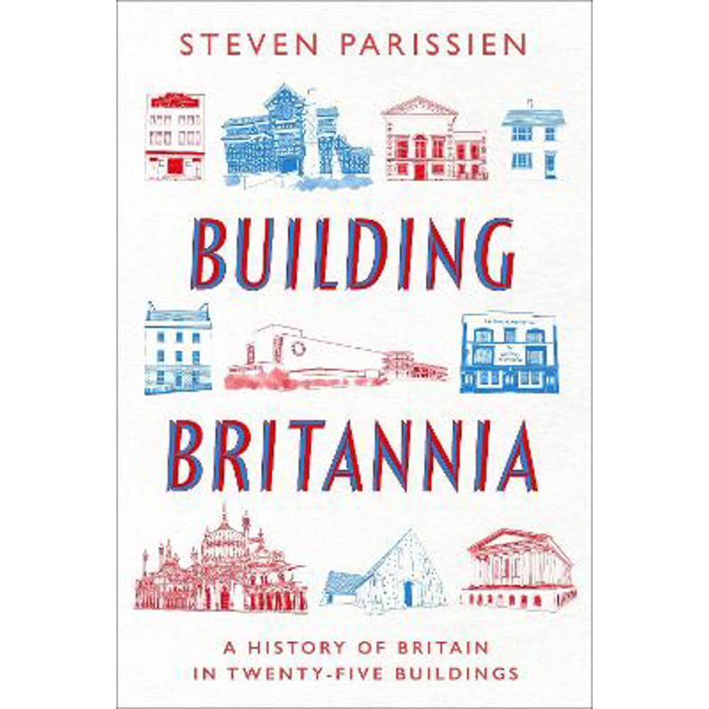 Building Britannia: A History of Britain in Twenty-Five Buildings (Hardback) - Steven Parissien